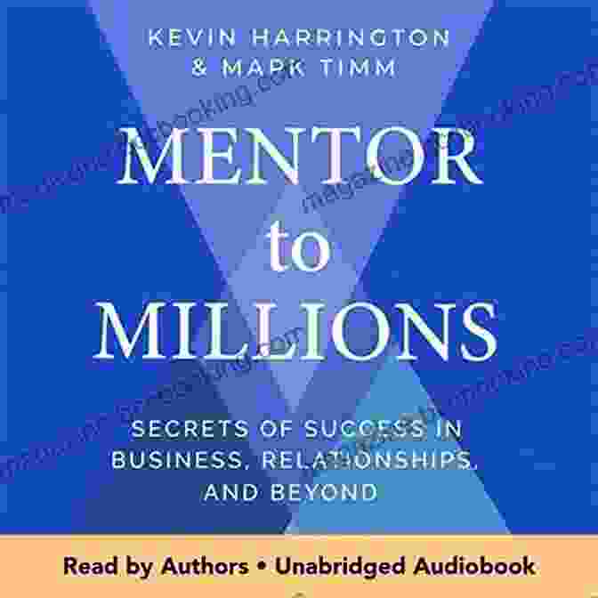 The Secrets Of Success In Business Relationships And Beyond Mentor To Millions: Secrets Of Success In Business Relationships And Beyond