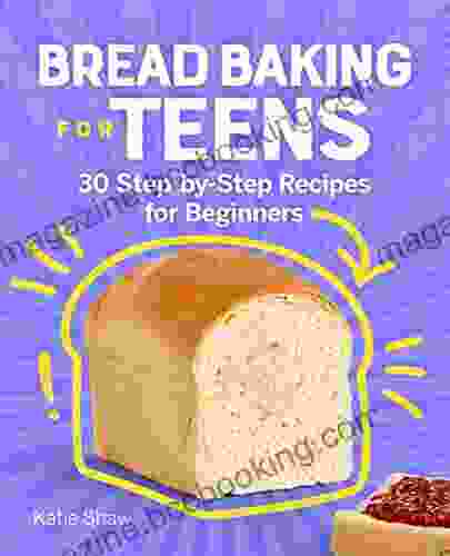 Bread Baking For Teens: 30 Step By Step Recipes For Beginners