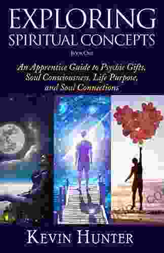 Exploring Spiritual Concepts 1: An Apprentice Guide To Psychic Gifts Soul Consciousness Life Purpose And Soul Connections