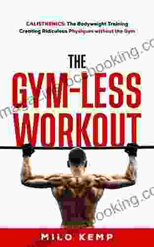 The Gym Less Workout: Calisthenics: Bodyweight Training Creating Ridiculous Physiques Without The Gym