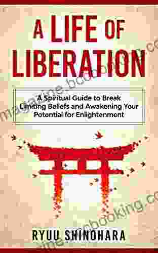 A Life Of Liberation: A Spiritual Guide To Break Limiting Beliefs And Awakening Your Potential For Enlightenment