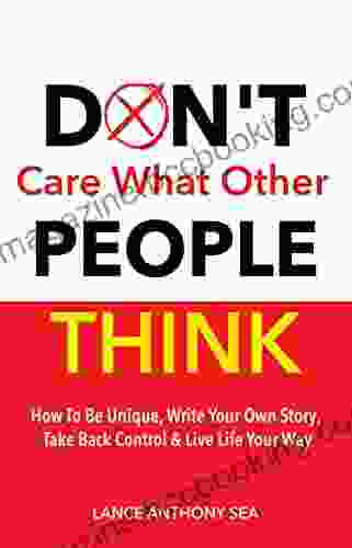 Don T Care What Other People Think: How To Be Unique Write Your Own Story Take Back Control Live Life Your Way