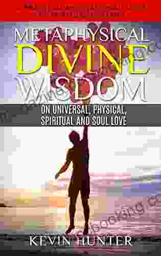 Metaphysical Divine Wisdom On Universal Physical Spiritual And Soul Love: A Practical Motivational Guide To Spirituality