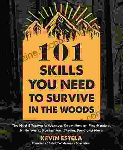 101 Skills You Need To Survive In The Woods: The Most Effective Wilderness Know How On Fire Making Knife Work Navigation Shelter Food And More