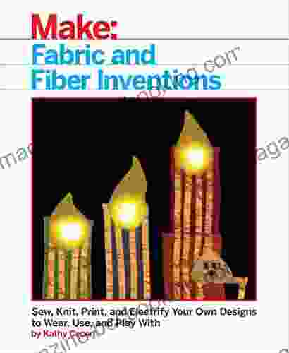 Fabric And Fiber Inventions: Sew Knit Print And Electrify Your Own Designs To Wear Use And Play With