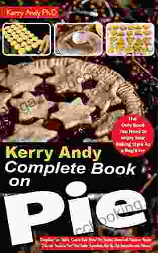KERRY ANDY COMPLETE ON PIE: Everything You Need To Know To Bake Perfect Pies Getting Started With Numerous Recipes Materials Needed As First Time Baker Ingredients Step By Step Instructions