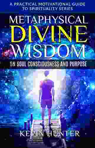 Metaphysical Divine Wisdom On Soul Consciousness And Purpose: A Practical Motivational Guide To Spirituality