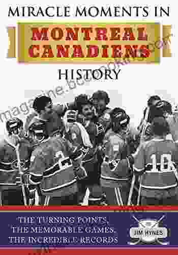 Miracle Moments In Montreal Canadiens History: The Turning Points The Memorable Games The Incredible Records