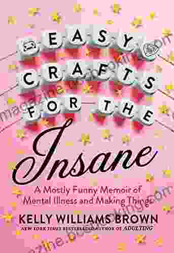 Easy Crafts For The Insane: A Mostly Funny Memoir Of Mental Illness And Making Things