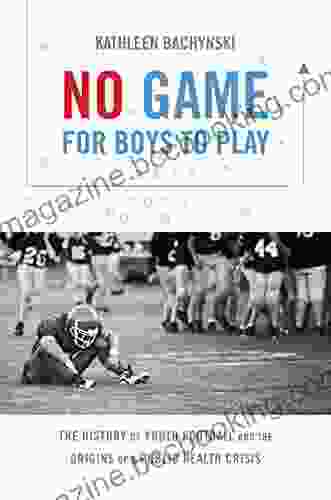 No Game For Boys To Play: The History Of Youth Football And The Origins Of A Public Health Crisis (Studies In Social Medicine)