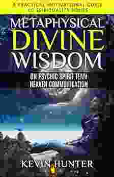 Metaphysical Divine Wisdom On Psychic Spirit Team Heaven Communication: A Practical Motivational Guide To Spirituality