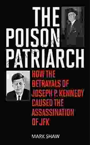 The Poison Patriarch: How The Betrayals Of Joseph P Kennedy Caused The Assassination Of JFK