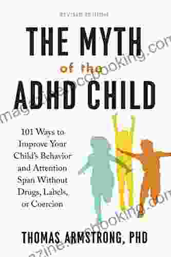 The Myth Of The ADHD Child Revised Edition: 101 Ways To Improve Your Child S Behavior And Attention Span Without Drugs Labels Or Coercion