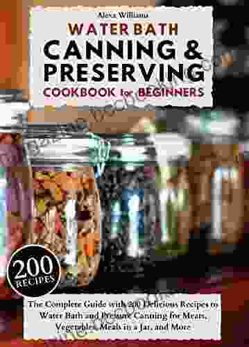 WATER BATH CANNING PRESERVING COOKBOOK FOR BEGINNERS: The Complete Guide With 200 Delicious Recipes To Water Bath And Pressure Canning For Meats Vegetables Meals In A Jar And More