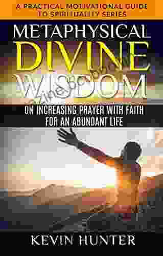 Metaphysical Divine Wisdom On Increasing Prayer With Faith For An Abundant Life: A Practical Motivational Guide To Spirituality