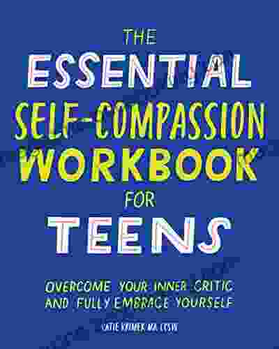 The Essential Self Compassion Workbook For Teens: Overcome Your Inner Critic And Fully Embrace Yourself (Health And Wellness Workbooks For Teens)
