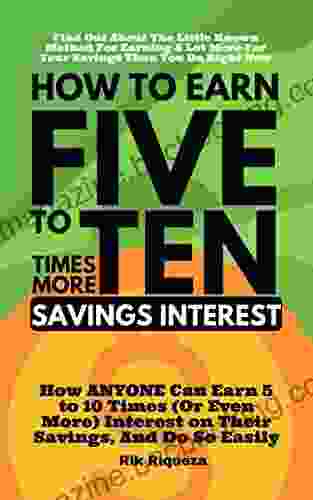How To Earn Five To Ten Times More Savings Interest: How ANYONE Can Earn 5 10 Times (Or Even More) Interest On Their Savings And Do So Easily