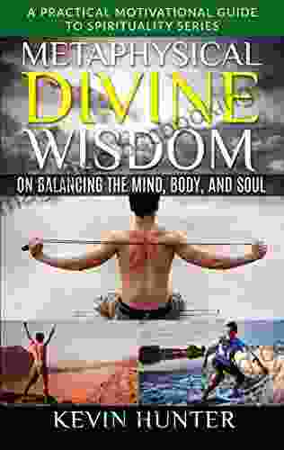Metaphysical Divine Wisdom On Balancing The Mind Body And Soul: A Practical Motivational Guide To Spirituality