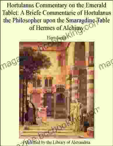 Hortulanus Commentary On The Emerald Tablet: A Briefe Commentarie Of Hortulanus The Philosopher Upon The Smaragdine Table Of Hermes Of Alchimy