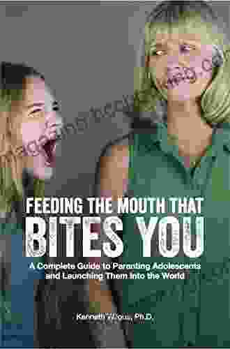 Feeding The Mouth That Bites You: A Complete Guide To Parenting Adolescents And Launching Them Into The World