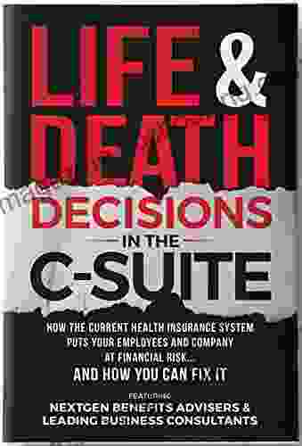 Life Death Decisions In The C Suite: How The U S Insurance System Puts Your Employees Lives And Health At Serious Risk And How You Can Fix It