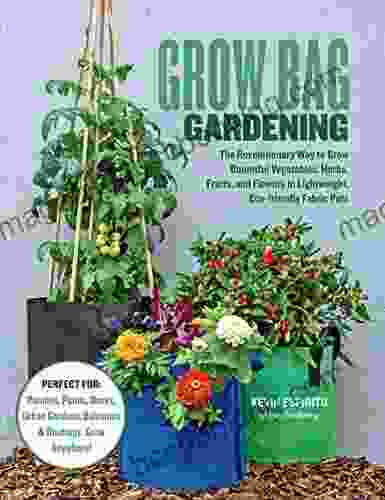 Grow Bag Gardening: The Revolutionary Way To Grow Bountiful Vegetables Herbs Fruits And Flowers In Lightweight Eco Friendly Fabric Pots Perfect For: Balconies Rooftops Grow Anywhere