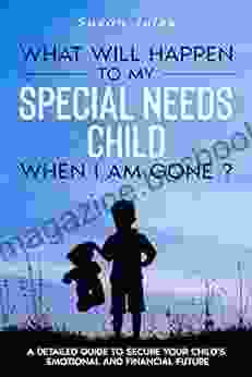 What Will Happen To My Special Needs Child When I Am Gone: A Detailed Guide To Secure Your Child S Emotional And Financial Future