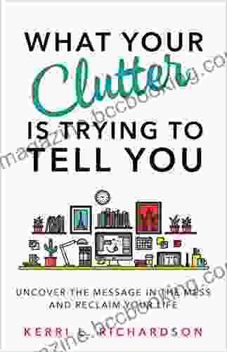 What Your Clutter Is Trying To Tell You: Uncover The Message In The Mess And Reclaim Your Life